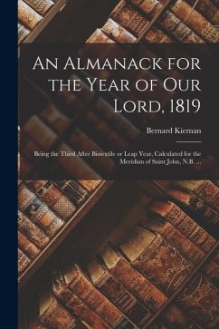 An Almanack for the Year of Our Lord, 1819 [microform]: Being the Third After Bissextile or Leap Year, Calculated for the Meridian of Saint John, N.B. - Kiernan, Bernard