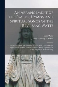 An Arrangement of the Psalms, Hymns, and Spiritual Songs of the Rev. Isaac Watts: to Which is Added, a Supplement of More Than Three Hundred Hymns Fro - Watts, Isaac; Winchell, James Manning