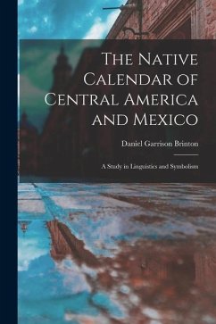 The Native Calendar of Central America and Mexico: a Study in Linguistics and Symbolism - Brinton, Daniel Garrison