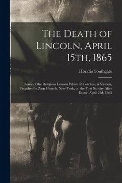 The Death of Lincoln, April 15th, 1865: Some of the Religious Lessons Which It Teaches; a Sermon, Preached in Zion Church, New-York, on the First Sund - Southgate, Horatio