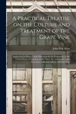 A Practical Treatise on the Culture and Treatment of the Grape Vine: Embracing Its History, With Directions for Its Treatment, in the United States of - Allen, John Fisk