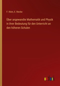 Über angewandte Mathematik und Physik in ihrer Bedeutung für den Unterricht an den höheren Schulen - Klein, F.; Riecke, E.