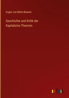 Geschichte und Kritik der Kapitalzins-Theorien - Böhm-Bawerk, Eugen von