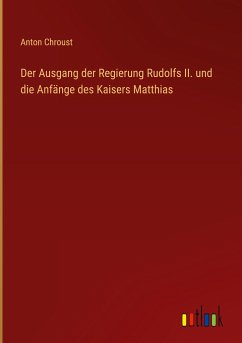 Der Ausgang der Regierung Rudolfs II. und die Anfänge des Kaisers Matthias - Chroust, Anton
