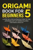 Origami Book for Beginners 5: A Step-by-Step Introduction to the Japanese Art of Paper Folding for Kids & Adults (eBook, ePUB)