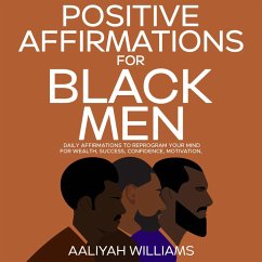 Positive Affirmations For Black Men: Daily Affirmations To Reprogram Your Mind For Wealth, Success, Confidence, Motivation (eBook, ePUB) - Williams, Aaliyah