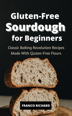 Gluten-Free Sourdough for Beginners Classic Baking Revolution Recipes Made With Gluten-Free Flours (eBook, ePUB) - Richard, Franco