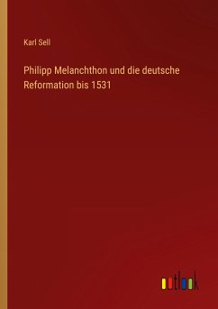 Philipp Melanchthon und die deutsche Reformation bis 1531 - Sell, Karl