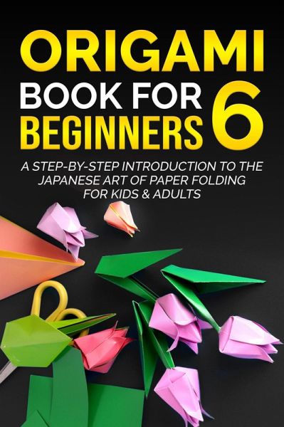 Origami Book for Beginners 6: A Step-by-Step Introduction to the Japanese Art of Paper Folding for Kids & Adults (eBook, ePUB) Origami Book for Beginners 6: A Step-by-Step Introduction to the Japanese Art of Paper Folding for Kids & Adults (eBook, ePUB)