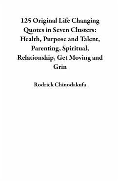 125 Original Life Changing Quotes in Seven Clusters: Health, Purpose and Talent, Parenting, Spiritual, Relationship, Get Moving and Grin (eBook, ePUB) - Chinodakufa, Rodrick