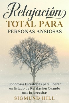 Relajación Total para Personas Ansiosas: Poderosas Estrategias para Lograr un Estado de Relajación Cuando más lo Necesitas (eBook, ePUB) - Hill, Sigmund