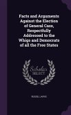 Facts and Arguments Against the Election of General Cass, Respectfully Addressed to the Whigs and Democrats of all the Free States