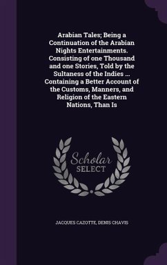 Arabian Tales; Being a Continuation of the Arabian Nights Entertainments. Consisting of one Thousand and one Stories, Told by the Sultaness of the Indies ... Containing a Better Account of the Customs, Manners, and Religion of the Eastern Nations, Than Is - Cazotte, Jacques; Chavis, Denis