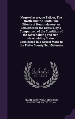 Negro-slavery, no Evil; or, The North and the South. The Effects of Negro-slavery, as Exhibited in the Census, by a Comparison of the Condition of the Slaveholding and Non-slaveholding States. Considered in a Report Made to the Platte County Self-Defensiv