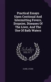 Practical Essays Upon Continual And Intermitting Fevers, Dropsies, Diseases Of The Liver, And The Use Of Bath Waters