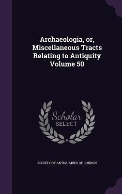 Archaeologia, or, Miscellaneous Tracts Relating to Antiquity Volume 50