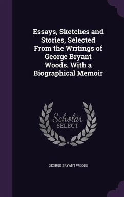 Essays, Sketches and Stories, Selected From the Writings of George Bryant Woods. With a Biographical Memoir - Woods, George Bryant
