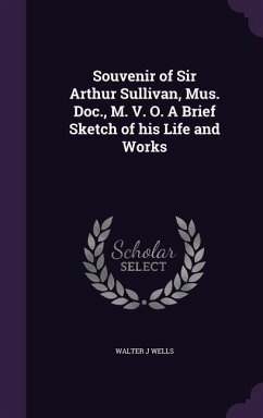 Souvenir of Sir Arthur Sullivan, Mus. Doc., M. V. O. A Brief Sketch of his Life and Works - Wells, Walter J