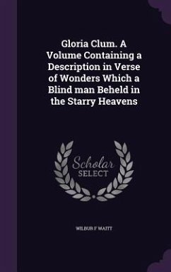 Gloria Clum. A Volume Containing a Description in Verse of Wonders Which a Blind man Beheld in the Starry Heavens - Waitt, Wilbur F.