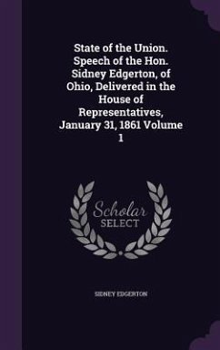 State of the Union. Speech of the Hon. Sidney Edgerton, of Ohio, Delivered in the House of Representatives, January 31, 1861 Volume 1 - Edgerton, Sidney