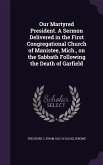 Our Martyred President. A Sermon Delivered in the First Congregational Church of Manistee, Mich., on the Sabbath Following the Death of Garfield