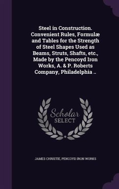 Steel in Construction. Convenient Rules, Formulæ and Tables for the Strength of Steel Shapes Used as Beams, Struts, Shafts, etc., Made by the Pencoyd - Christie, James; Works, Pencoyd Iron