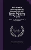 A Collection of Important English Statutes [1100-1877] Showing the Principal Changes in the law of Property