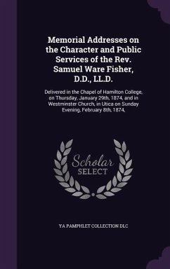 Memorial Addresses on the Character and Public Services of the Rev. Samuel Ware Fisher, D.D., LL.D.: Delivered in the Chapel of Hamilton College, on T - Dlc, Ya Pamphlet Collection