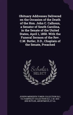 Obituary Addresses Delivered on the Occasion of the Death of the Hon. John C. Calhoun, a Senator of South Carolina, in the Senate of the United States, April 1, 1850. With the Funeral Sermon of the Rev. C.M. Butler, D.D., Chaplain of the Senate, Preached - Dlc, Joseph Meredith Toner Collection; Dlc, Ya Pamphlet Collection; Butler, C M