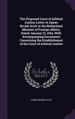 Cover The Proposed Court of Arbitral Justice; Letter of James Brown Scott to the Netherland Minister of Foreign Affairs, Dated January 12, 1914, With Accompanying Documents Concerning the Establishment of the Court of Arbitral Justice