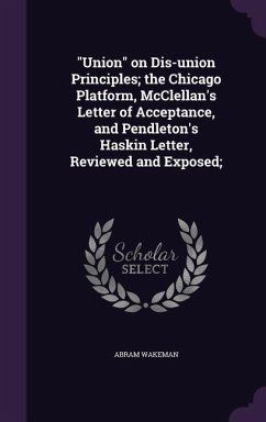 Union on Dis-union Principles; the Chicago Platform, McClellan's Letter of Acceptance, and Pendleton's Haskin Letter, Reviewed and Exposed; - Wakeman, Abram