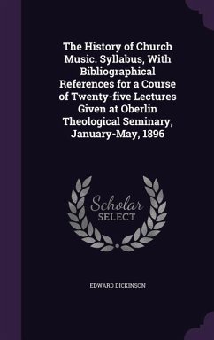 The History of Church Music. Syllabus, With Bibliographical References for a Course of Twenty-five Lectures Given at Oberlin Theological Seminary, January-May, 1896 - Dickinson, Edward