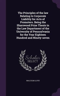 The Principles of the law Relating to Corporate Liability for Acts of Promoters. Being the Sharswood Prize Thesis in the Law Department of the University of Pennsylvania for the Year Eighteen Hundred and Ninety-seven - Lloyd, Malcolm