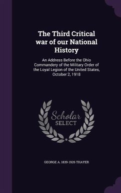 The Third Critical war of our National History: An Address Before the Ohio Commandery of the Military Order of the Loyal Legion of the United States, - Thayer, George A.