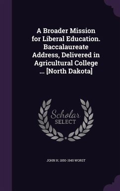 A Broader Mission for Liberal Education. Baccalaureate Address, Delivered in Agricultural College ... [North Dakota] - Worst, John H