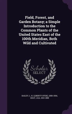 Field, Forest, and Garden Botany; a Simple Introduction to the Common Plants of the United States East of the 100th Meridian, Both Wild and Cultivated - Bailey, L H; Gray, Asa