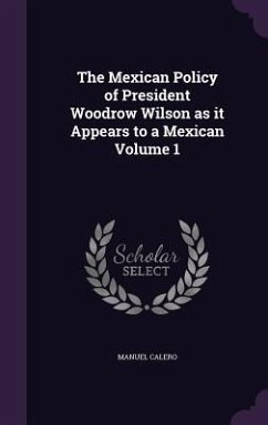 The Mexican Policy of President Woodrow Wilson as it Appears to a Mexican Volume 1 - Calero, Manuel