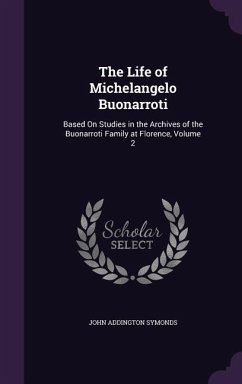 The Life of Michelangelo Buonarroti: Based On Studies in the Archives of the Buonarroti Family at Florence, Volume 2 - Symonds, John Addington