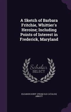 A Sketch of Barbara Fritchie, Whittier's Heroine; Including Points of Interest in Frederick, Maryland - Abbott, Eleanor Dorff [From Old Catalog