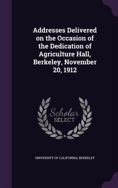 Addresses Delivered on the Occasion of the Dedication of Agriculture Hall, Berkeley, November 20, 1912