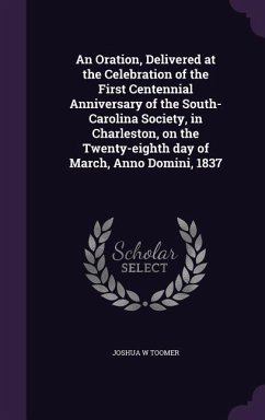 An Oration, Delivered at the Celebration of the First Centennial Anniversary of the South-Carolina Society, in Charleston, on the Twenty-eighth day of March, Anno Domini, 1837 - Toomer, Joshua W