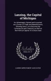 Lansing, the Capital of Michigan: Its Advantages, Natural and Acquired, as a Center of Trade and Manufactures, Showing how it is to Become the Commerc