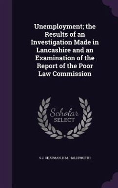 Unemployment; the Results of an Investigation Made in Lancashire and an Examination of the Report of the Poor Law Commission - Chapman, S J; Hallsworth, H M