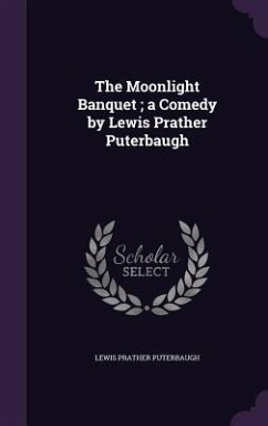 The Moonlight Banquet; a Comedy by Lewis Prather Puterbaugh - Puterbaugh, Lewis Prather