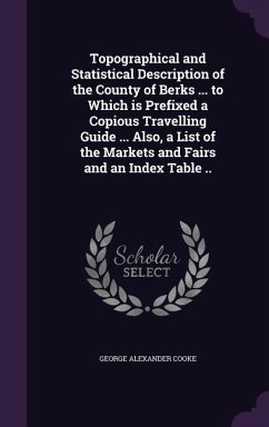 Topographical and Statistical Description of the County of Berks ... to Which is Prefixed a Copious Travelling Guide ... Also, a List of the Markets and Fairs and an Index Table .. - Cooke, George Alexander