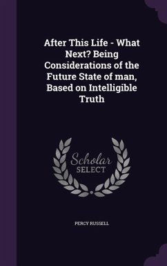 After This Life - What Next? Being Considerations of the Future State of man, Based on Intelligible Truth - Russell, Percy