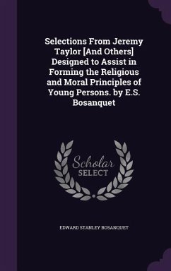 Selections From Jeremy Taylor [And Others] Designed to Assist in Forming the Religious and Moral Principles of Young Persons. by E.S. Bosanquet - Bosanquet, Edward Stanley