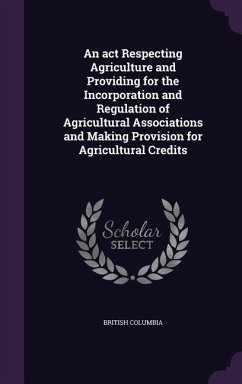 An act Respecting Agriculture and Providing for the Incorporation and Regulation of Agricultural Associations and Making Provision for Agricultural Credits - Columbia, British