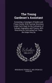 The Young Gardener's Assistant: Containing a Catalogue of Garden and Flower Seeds, With Practical Directions Under Each Head, for the Cultivation of C