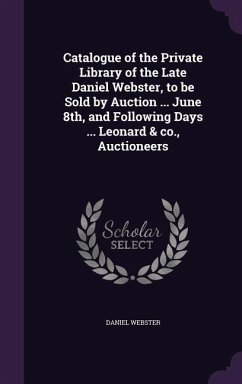 Catalogue of the Private Library of the Late Daniel Webster, to be Sold by Auction ... June 8th, and Following Days ... Leonard & co., Auctioneers - Webster, Daniel